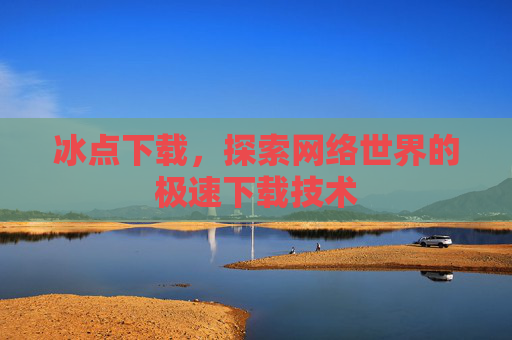 冰点下载,探索网络世界的极速下载技术 冰点下载,探索网络世界的极速下载技术