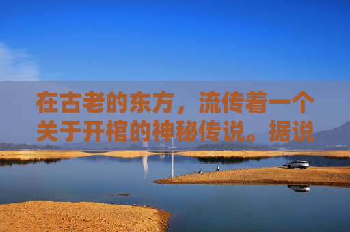 在古老的东方，流传着一个关于开棺的神秘传说。据说，每当夜幕降临，月光洒满大地之时，就会有人打开古墓中的棺材，揭开一段尘封的历史。这个传说吸引了无数好奇的目光，也引发了人们对未知世界的无尽遐想