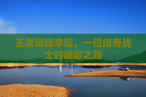 王者荣耀李信，一位传奇战士的崛起之路