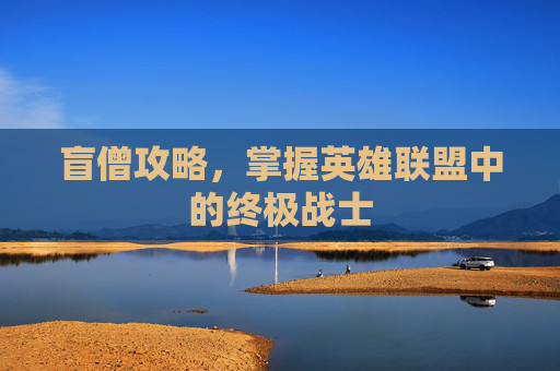 盲僧攻略,掌握英雄联盟中的终极战士 盲僧攻略,掌握英雄联盟中的终极战士