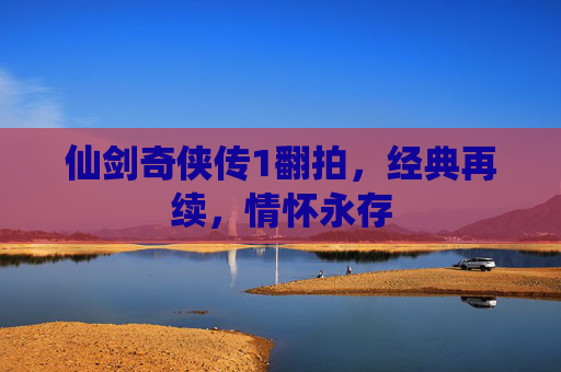 仙剑奇侠传1翻拍，经典再续，情怀永存