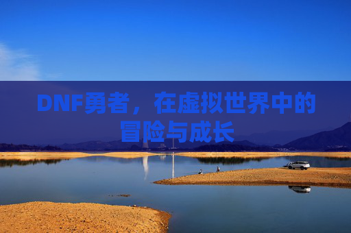 DNF勇者，在虚拟世界中的冒险与成长