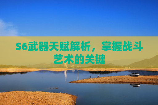 S6武器天赋解析，掌握战斗艺术的关键