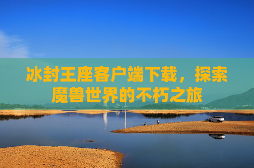 冰封王座客户端下载，探索魔兽世界的不朽之旅
