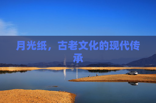 月光纸,古老文化的现代传承 月光纸,古老文化的现代传承