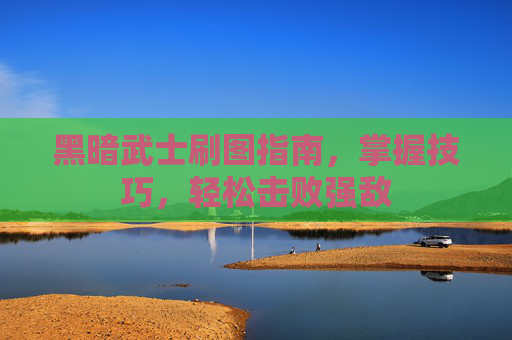 黑暗武士刷图指南,掌握技巧,轻松击败强敌 黑暗武士刷图指南,掌握技巧,轻松击败强敌