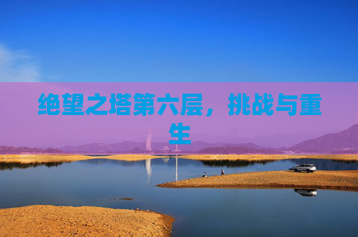 绝望之塔第六层,挑战与重生 绝望之塔第六层,挑战与重生