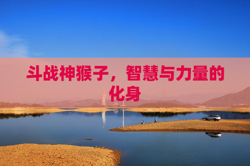 斗战神猴子,智慧与力量的化身 斗战神猴子,智慧与力量的化身