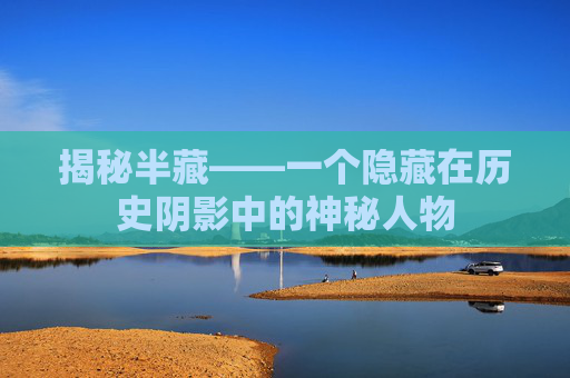 揭秘半藏——一个隐藏在历史阴影中的神秘人物 揭秘半藏——一个隐藏在历史阴影中的神秘人物
