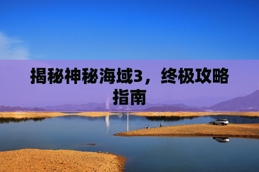 揭秘神秘海域3，终极攻略指南
