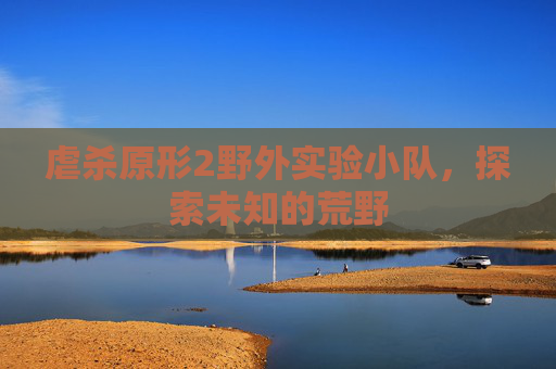 虐杀原形2野外实验小队，探索未知的荒野