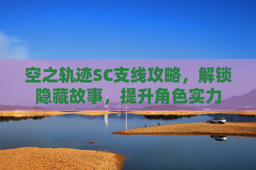 空之轨迹SC支线攻略，解锁隐藏故事，提升角色实力