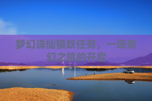 梦幻诛仙镇妖任务，一场奇幻之旅的开启