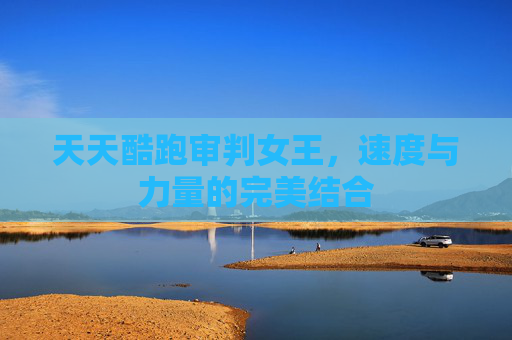 天天酷跑审判女王，速度与力量的完美结合