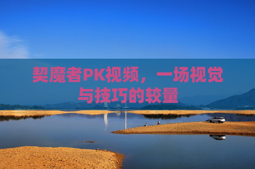 契魔者PK视频，一场视觉与技巧的较量