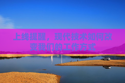 上线提醒,现代技术如何改变我们的工作方式 上线提醒,现代技术如何改变我们的工作方式
