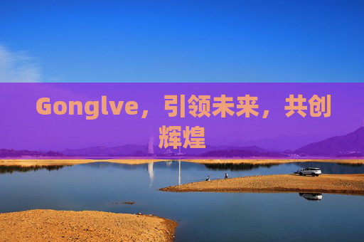 Gonglve，引领未来，共创辉煌