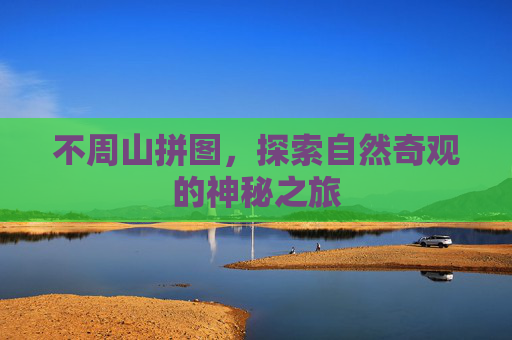 不周山拼图,探索自然奇观的神秘之旅 不周山拼图,探索自然奇观的神秘之旅