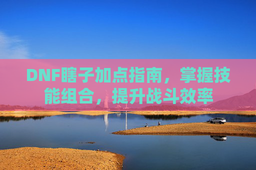 DNF瞎子加点指南,掌握技能组合,提升战斗效率 DNF瞎子加点指南,掌握技能组合,提升战斗效率