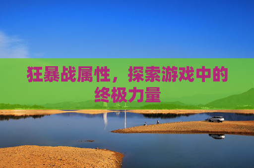 狂暴战属性,探索游戏中的终极力量 狂暴战属性,探索游戏中的终极力量