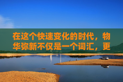在这个快速变化的时代，物华弥新不仅是一个词汇，更是一种生活态度和审美追求。它意味着在不断的更新换代中，我们能够保持对生活的热爱和对美的敏感，让每一天都充满新鲜感和活力