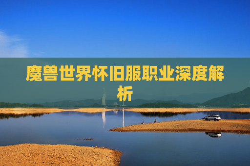 魔兽世界怀旧服职业深度解析 魔兽世界怀旧服职业深度解析