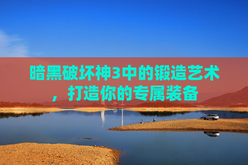 暗黑破坏神3中的锻造艺术，打造你的专属装备
