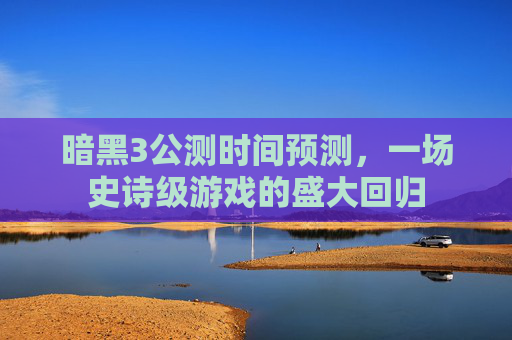 暗黑3公测时间预测，一场史诗级游戏的盛大回归