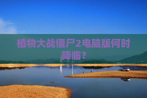 植物大战僵尸2电脑版何时降临？