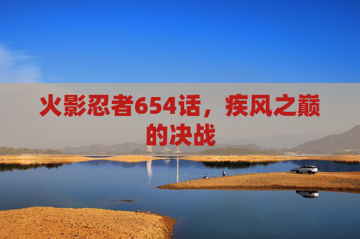 火影忍者654话,疾风之巅的决战 火影忍者654话,疾风之巅的决战