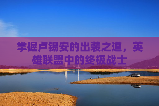 掌握卢锡安的出装之道，英雄联盟中的终极战士