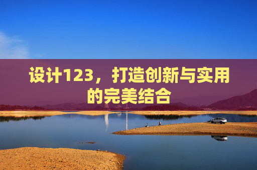 设计123,打造创新与实用的完美结合 设计123,打造创新与实用的完美结合