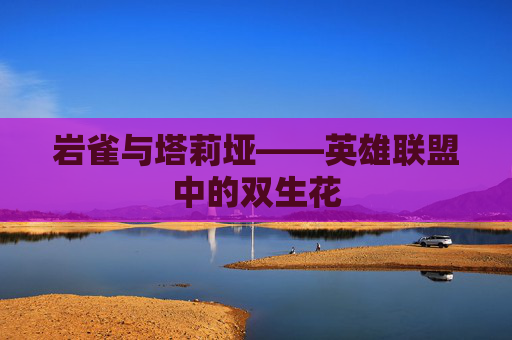 岩雀与塔莉垭——英雄联盟中的双生花 岩雀与塔莉垭——英雄联盟中的双生花