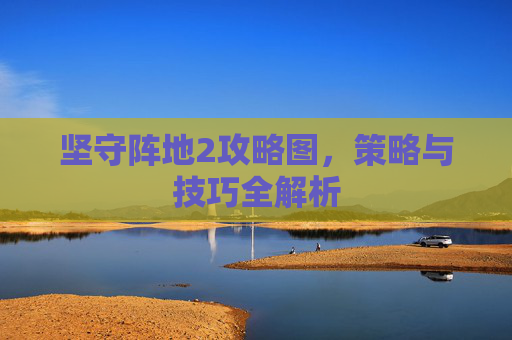 坚守阵地2攻略图,策略与技巧全解析 坚守阵地2攻略图,策略与技巧全解析