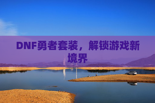DNF勇者套装，解锁游戏新境界
