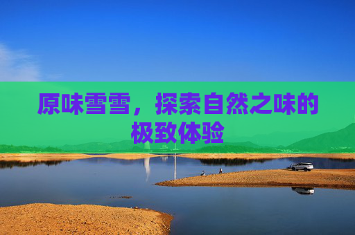 原味雪雪，探索自然之味的极致体验