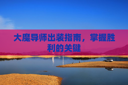 大魔导师出装指南,掌握胜利的关键 大魔导师出装指南,掌握胜利的关键