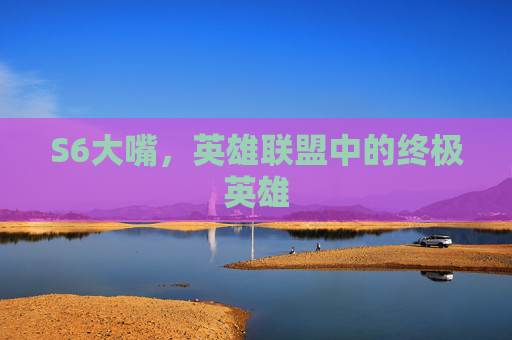 S6大嘴,英雄联盟中的终极英雄 S6大嘴,英雄联盟中的终极英雄