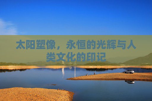 太阳塑像，永恒的光辉与人类文化的印记