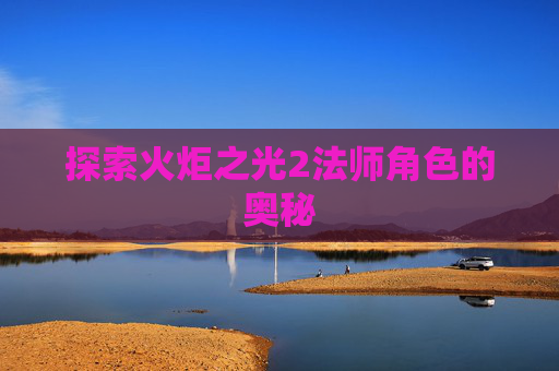 探索火炬之光2法师角色的奥秘