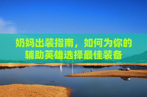 奶妈出装指南,如何为你的辅助英雄选择最佳装备 奶妈出装指南,如何为你的辅助英雄选择最佳装备