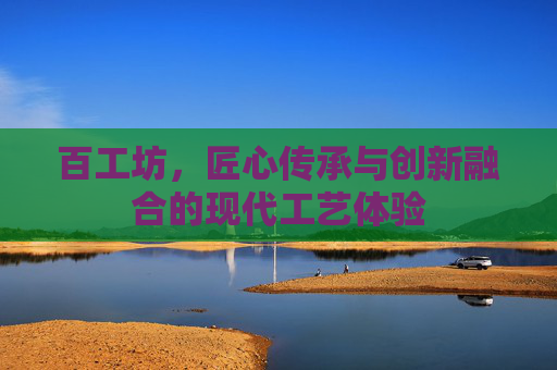 百工坊，匠心传承与创新融合的现代工艺体验