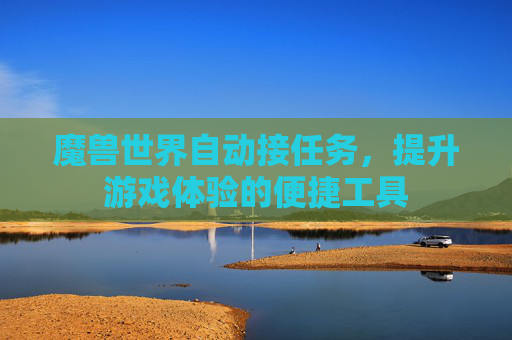 魔兽世界自动接任务，提升游戏体验的便捷工具
