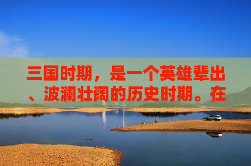 三国时期，是一个英雄辈出、波澜壮阔的历史时期。在这个乱世中，涌现出了众多的英雄豪杰，他们或英勇善战，或智谋过人，或忠诚耿直，或奸诈狡猾，共同谱写了一曲曲惊心动魄的史诗