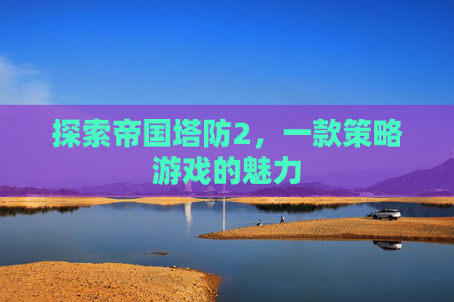 探索帝国塔防2,一款策略游戏的魅力 探索帝国塔防2,一款策略游戏的魅力