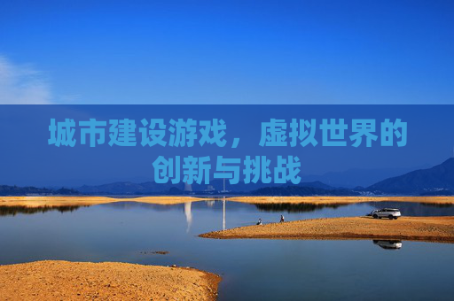 城市建设游戏,虚拟世界的创新与挑战 城市建设游戏,虚拟世界的创新与挑战