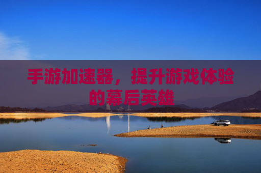 手游加速器,提升游戏体验的幕后英雄 手游加速器,提升游戏体验的幕后英雄