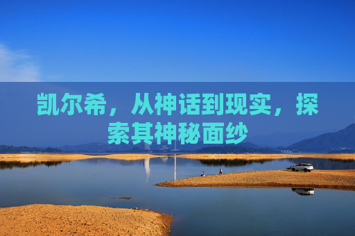 凯尔希，从神话到现实，探索其神秘面纱