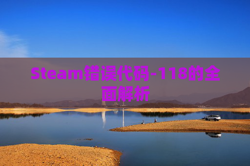 Steam错误代码-118的全面解析 Steam错误代码-118的全面解析