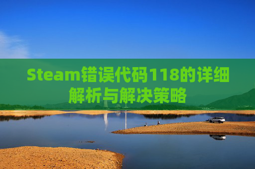 Steam错误代码118的详细解析与解决策略 Steam错误代码118的详细解析与解决策略
